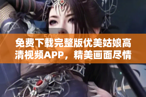 免费下载完整版优美姑娘高清视频APP，精美画面尽情观赏