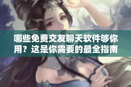 哪些免费交友聊天软件够你用？这是你需要的最全指南！