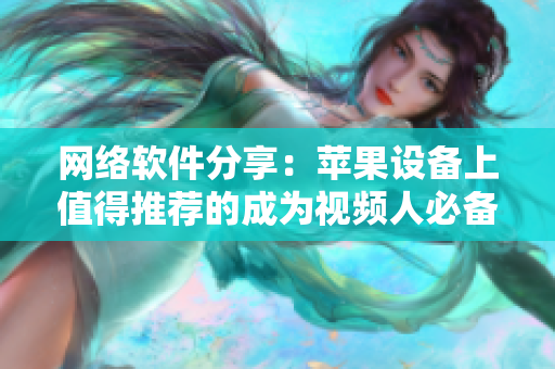 网络软件分享：苹果设备上值得推荐的成为视频人必备工具汇总