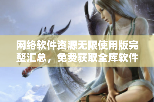 网络软件资源无限使用版完整汇总，免费获取全库软件合辑