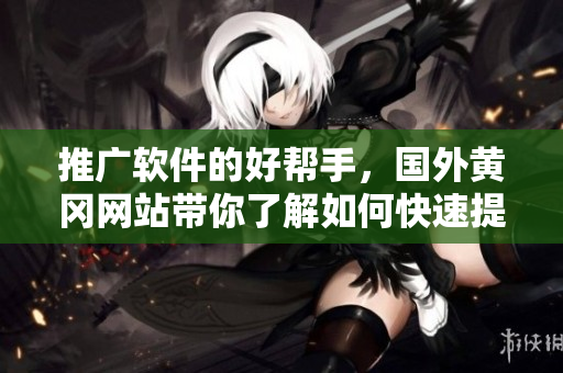 推广软件的好帮手，国外黄冈网站带你了解如何快速提高软件实用性