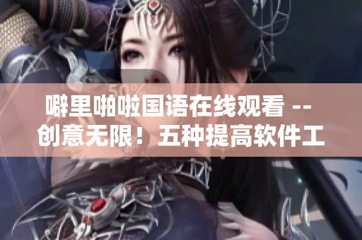 噼里啪啦国语在线观看 -- 创意无限！五种提高软件工作效率的技巧