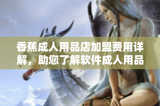 香蕉成人用品店加盟费用详解，助您了解软件成人用品店添加费用