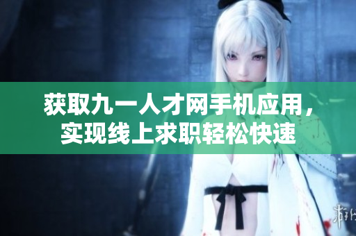 获取九一人才网手机应用，实现线上求职轻松快速
