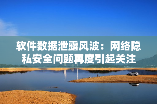 软件数据泄露风波：网络隐私安全问题再度引起关注