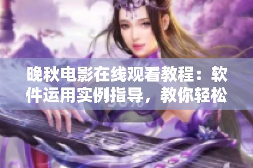 晚秋电影在线观看教程：软件运用实例指导，教你轻松观看！