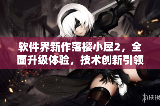 软件界新作落樱小屋2，全面升级体验，技术创新引领潮流
