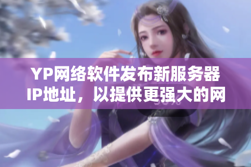 YP网络软件发布新服务器IP地址，以提供更强大的网络服务
