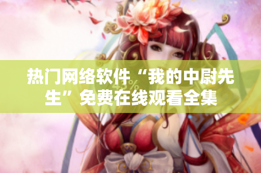 热门网络软件“我的中尉先生”免费在线观看全集