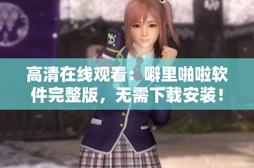 高清在线观看：噼里啪啦软件完整版，无需下载安装！