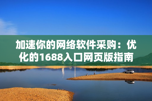 加速你的网络软件采购：优化的1688入口网页版指南