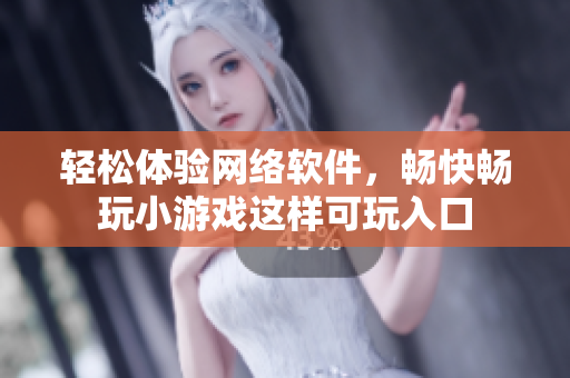 轻松体验网络软件，畅快畅玩小游戏这样可玩入口