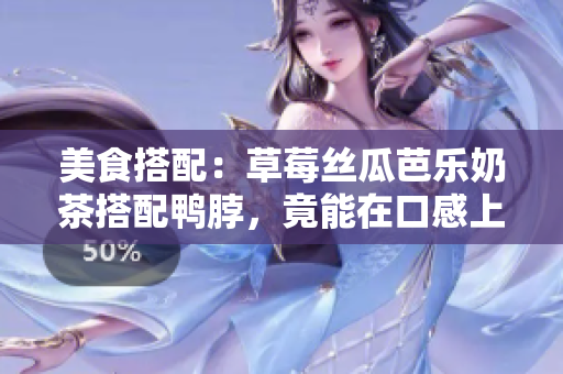 美食搭配：草莓丝瓜芭乐奶茶搭配鸭脖，竟能在口感上实现完美平衡！