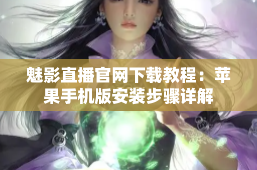 魅影直播官网下载教程：苹果手机版安装步骤详解