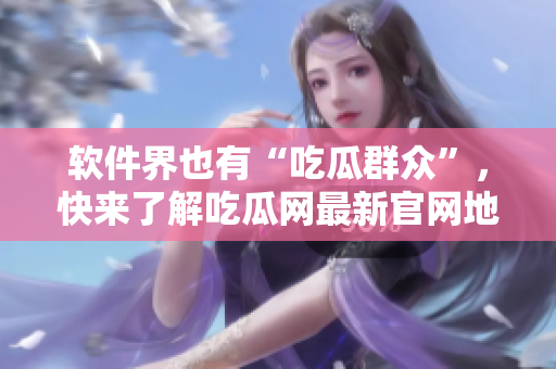 软件界也有“吃瓜群众”，快来了解吃瓜网最新官网地址！