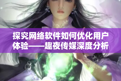 探究网络软件如何优化用户体验——趣夜传媒深度分析