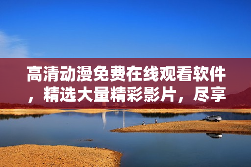 高清动漫免费在线观看软件，精选大量精彩影片，尽享流畅视觉盛宴！