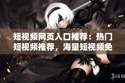 短视频网页入口推荐：热门短视频推荐，海量短视频免费观看