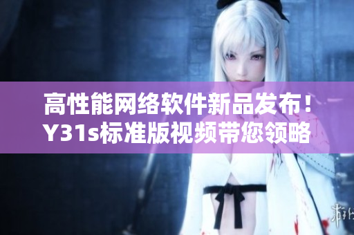 高性能网络软件新品发布！Y31s标准版视频带您领略全新开发技术