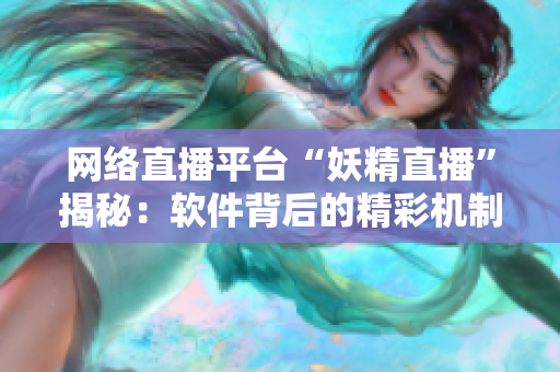网络直播平台“妖精直播”揭秘：软件背后的精彩机制