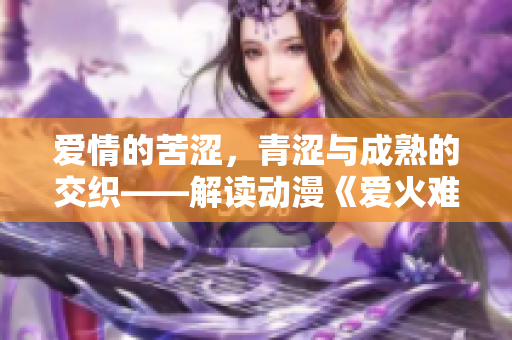 爱情的苦涩，青涩与成熟的交织——解读动漫《爱火难酎》第43话