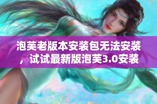 泡芙老版本安装包无法安装，试试最新版泡芙3.0安装包！