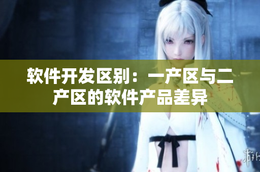 软件开发区别：一产区与二产区的软件产品差异