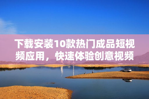 下载安装10款热门成品短视频应用，快速体验创意视频分享乐趣