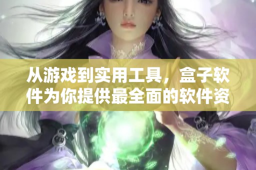 从游戏到实用工具，盒子软件为你提供最全面的软件资源