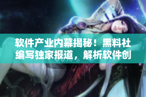 软件产业内幕揭秘！黑料社编写独家报道，解析软件创新理念及开发技术！