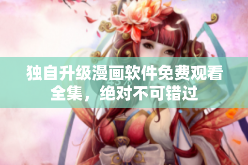 独自升级漫画软件免费观看全集，绝对不可错过
