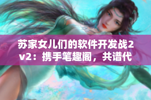 苏家女儿们的软件开发战2v2：携手笔趣阁，共谱代码人生