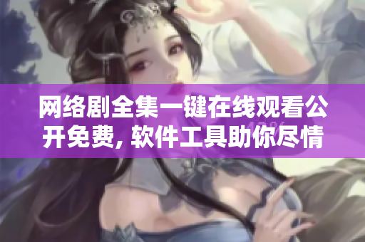 网络剧全集一键在线观看公开免费, 软件工具助你尽情追剧