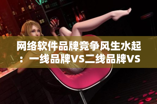 网络软件品牌竞争风生水起：一线品牌VS二线品牌VS三线品牌