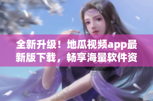 全新升级！地瓜视频app最新版下载，畅享海量软件资讯和热门追剧！