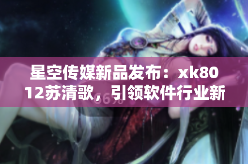 星空传媒新品发布：xk8012苏清歌，引领软件行业新风向