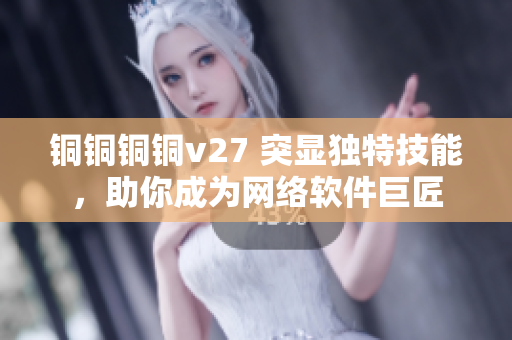 铜铜铜铜v27 突显独特技能，助你成为网络软件巨匠