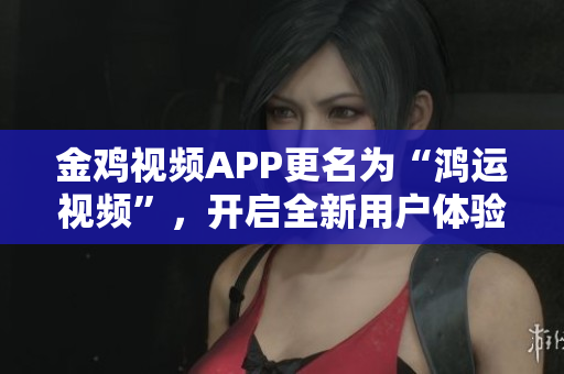 金鸡视频APP更名为“鸿运视频”，开启全新用户体验