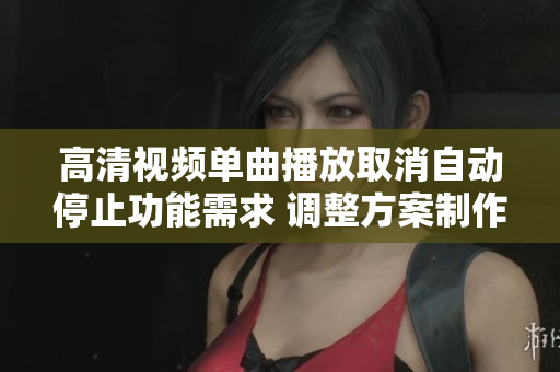 高清视频单曲播放取消自动停止功能需求 调整方案制作