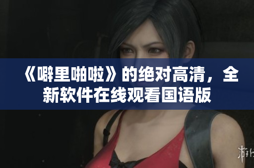 《噼里啪啦》的绝对高清，全新软件在线观看国语版