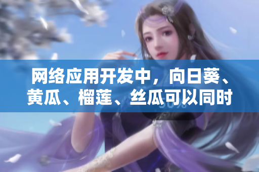 网络应用开发中，向日葵、黄瓜、榴莲、丝瓜可以同时使用吗？——一次性告诉你。
