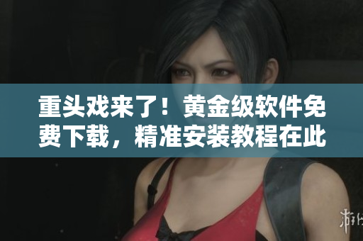 重头戏来了！黄金级软件免费下载，精准安装教程在此！