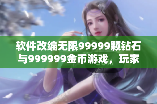 软件改编无限99999颗钻石与999999金币游戏，玩家称赞其更便捷易玩