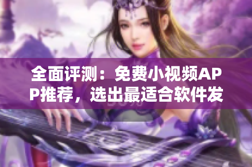 全面评测：免费小视频APP推荐，选出最适合软件发烧友的苹果应用