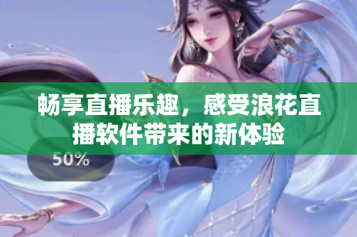 畅享直播乐趣，感受浪花直播软件带来的新体验