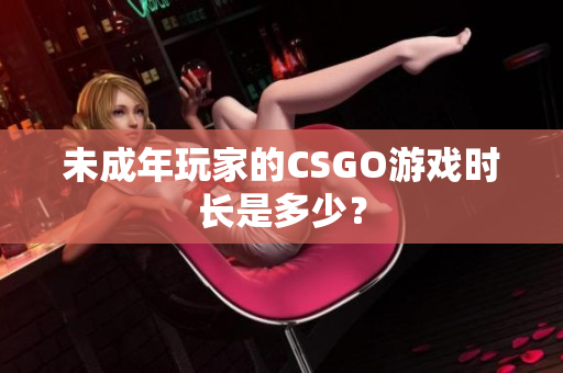 未成年玩家的CSGO游戏时长是多少？