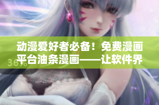 动漫爱好者必备！免费漫画平台油条漫画——让软件界更加精彩