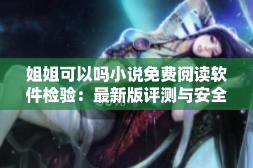 姐姐可以吗小说免费阅读软件检验：最新版评测与安全下载
