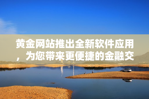 黄金网站推出全新软件应用，为您带来更便捷的金融交易体验！