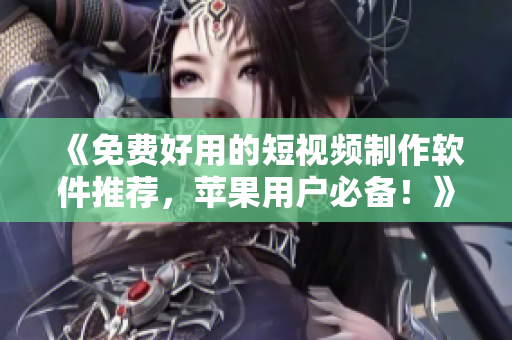 《免费好用的短视频制作软件推荐，苹果用户必备！》